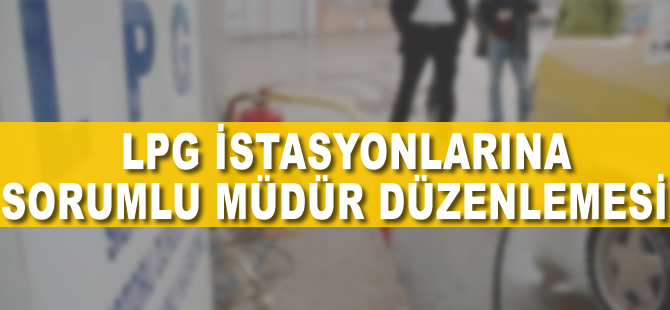 LPG istasyonlarına sorumlu müdür düzenlemesi