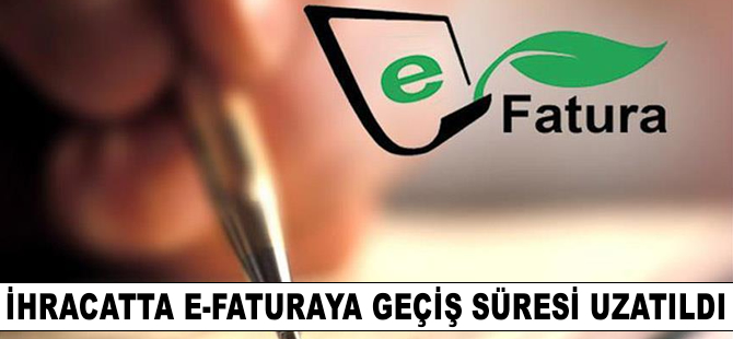 İhracatta e-faturaya geçiş süresi uzatıldı