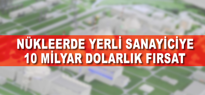 Nükleerde yerli sanayiciye 10 milyar dolarlık fırsat