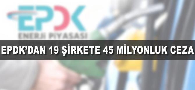 EPDK'dan 19 şirkete 45 milyon liralık ceza