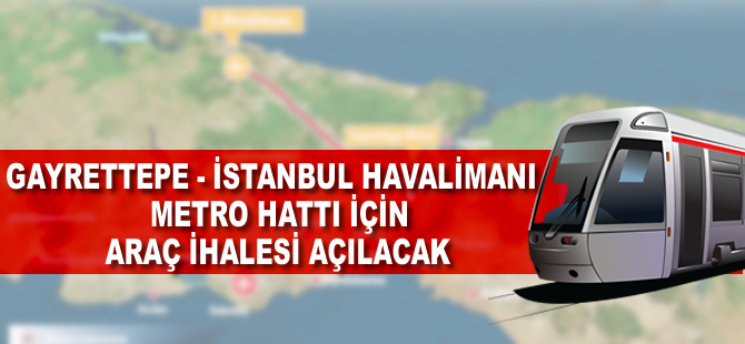 Gayrettepe – İstanbul Yeni Havaalanı metro hattı için araç ihalesi açılacak