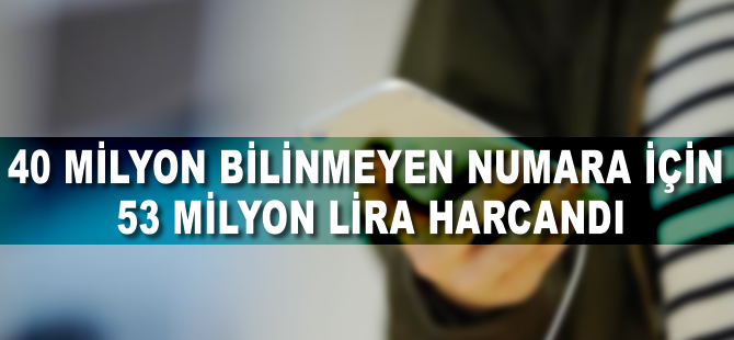 40 milyon bilinmeyen numara için 53 milyon lira harcandı