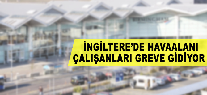 İngiltere'deki 18 havalimanında çalışanlar greve gidecek