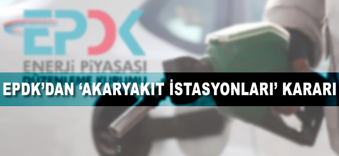 EPDK'dan 'akaryakıt istasyonları' kararı