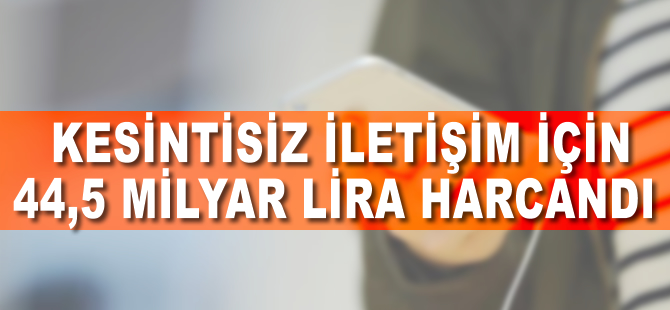 Kesintisiz iletişim için 44,5 milyar lira harcandı