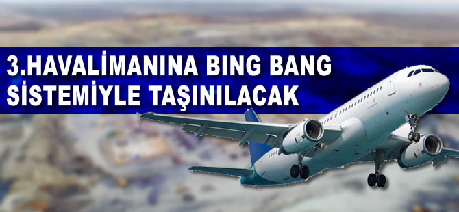 Üçüncü havalimanına 'bing bang' sistemiyle taşınılacak