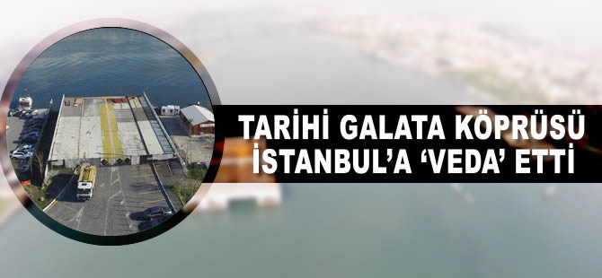 Tarihi Galata Köprüsü İstanbul’a ‘veda’ etti