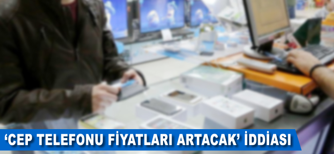 'Cep telefonu fiyatları artacak' iddiası