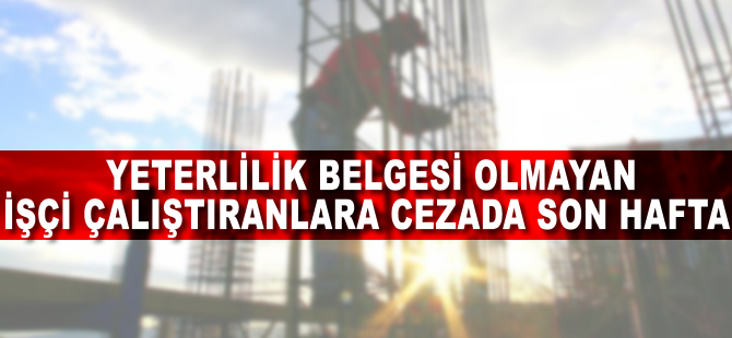 Yeterlilik belgesi olmayan işçi çalıştırana cezada son hafta