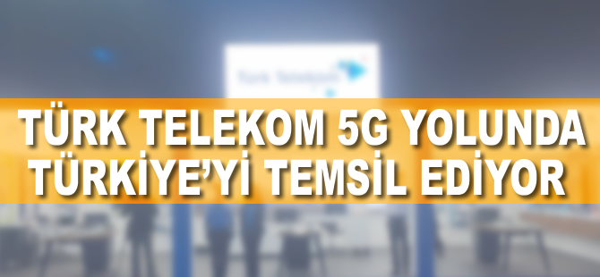 Türk Telekom 5G yolunda Türkiye'yi temsil ediyor