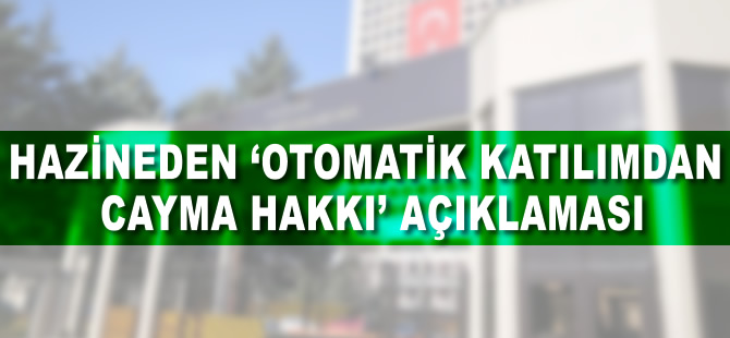 Hazineden 'otomatik katılımdan cayma hakkı' açıklaması