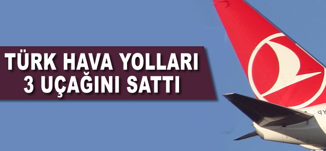 Türk Hava Yolları üç uçağını sattığını açıkladı