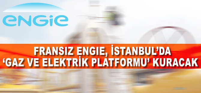 Fransız Engie, İstanbul'da 'gaz ve elektrik ticaret platformu' kuracak