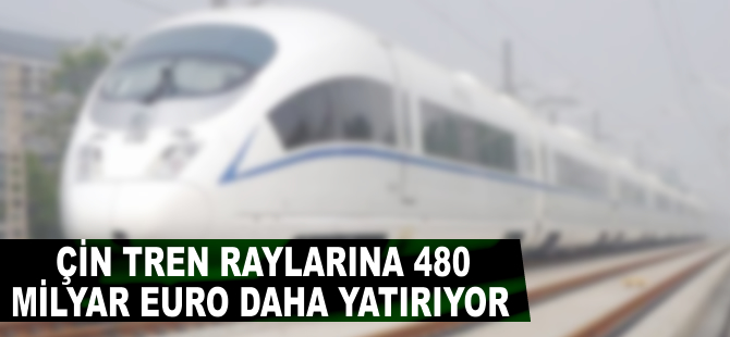 Çin tren raylarına 480 milyar euro daha yatırıyor