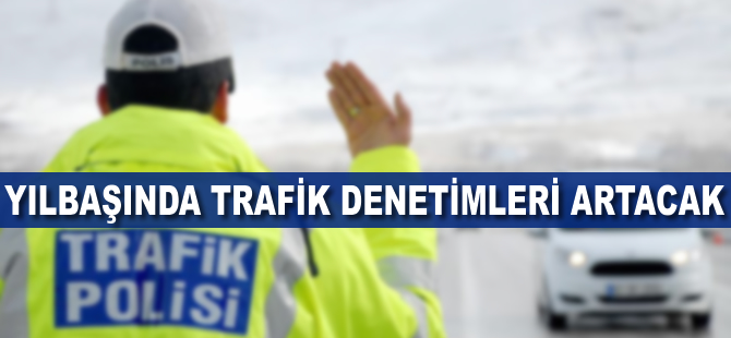 Yılbaşında trafik denetimleri artırılacak