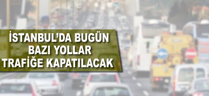 İstanbul'da bugün bazı yollar trafiğe kapatılacak