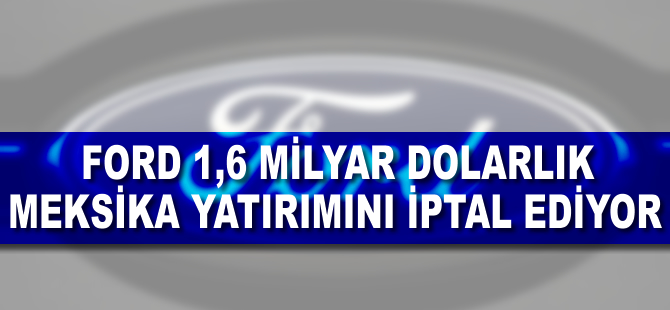 Ford, 1,6 milyar dolarlık Meksika yatırımını iptal ediyor