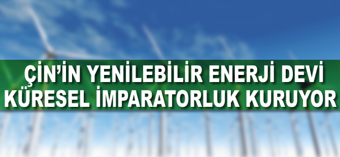 Çin'in yenilenebilir enerji devi küresel imparatorluk kuruyor