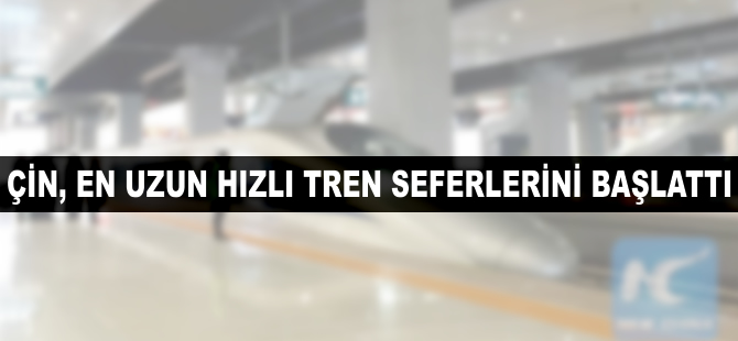 Çin, en uzun hızlı tren seferini başlattı