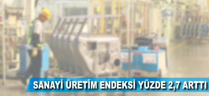 Sanayi üretimi yüzde 2,7 arttı