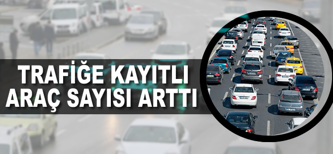 Trafiğe kayıtlı araç sayısı arttı