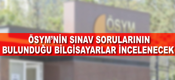 ÖSYM'nin sınav sorularının bulunduğu bilgisayarlar incelenecek