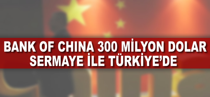 Bank of China 300 milyon dolarlık ödenmiş sermayeyi Türkiye'ye getirdi