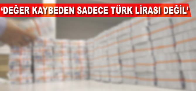 'Değer kaybeden sadece Türk lirası değil'