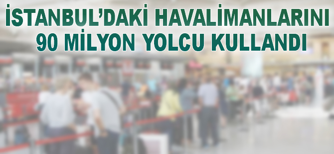 İstanbul'daki havalimanlarını 90 milyon yolcu kullandı