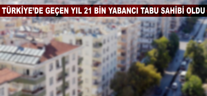 Türkiye'de geçen yıl 21 bin yabancı tapu sahibi oldu