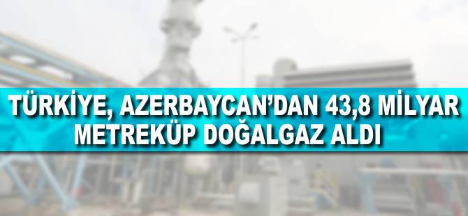 Türkiye Azerbaycan'dan 43,8 milyar metreküp doğalgaz aldı