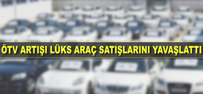 Lüks araç satışları ÖTV artışıyla frene bastı