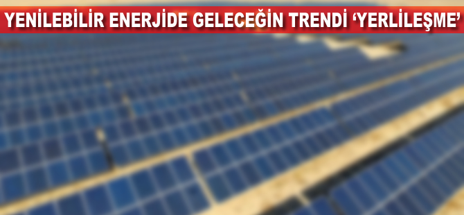 Yenilenebilir enerjide geleceğin trendi 'yerlileşme'