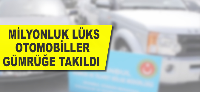 Milyonluk lüks otomobiller gümrüğe takıldı