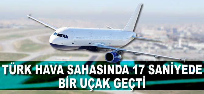 Türk hava sahasından 17 saniyede bir uçak geçti