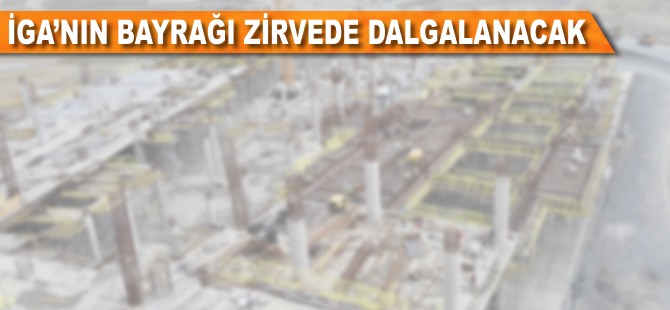 İGA'nın bayrağı zirvede dalgalanacak