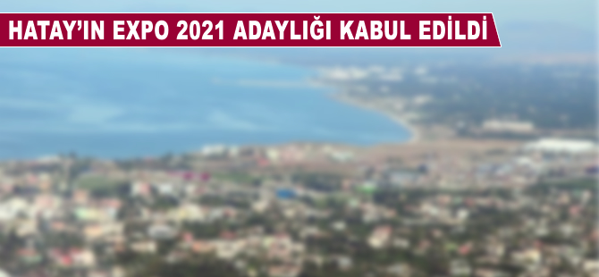 Hatay'ın EXPO 2021 adaylığı kabul edildi