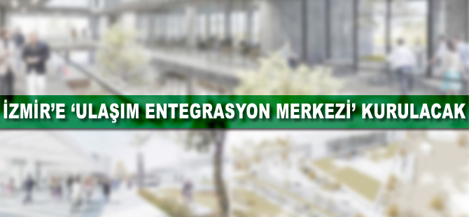 İzmir’e 'Ulaşım Entegrasyon Merkezi' kurulacak