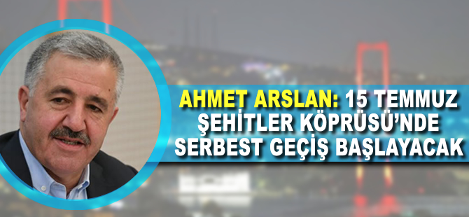 Ahmet Arslan: 15 Temmuz Şehitler Köprüsü'nde serbest geçiş başlayacak