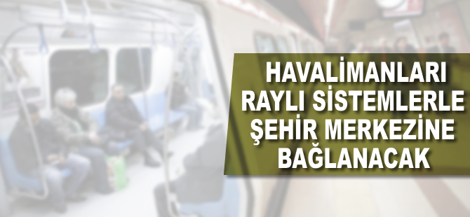 Havalimanları raylı sistemle şehir merkezlerine bağlanacak