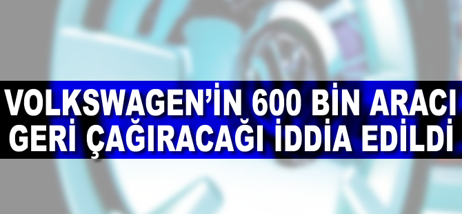 Volkswagen'in 600 bin aracı geri çağıracağı iddia edildi