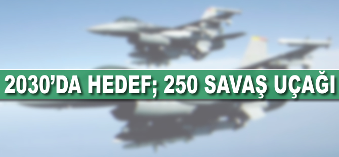 2030'da hedef; 250 savaş uçağı