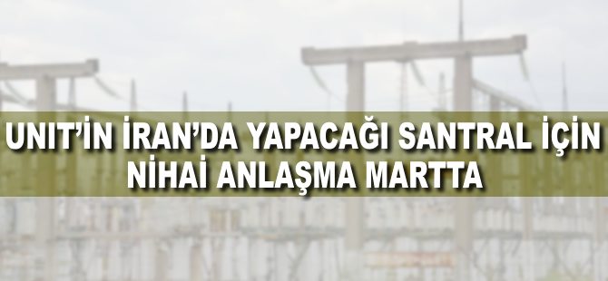 Unit'in İran'da yapacağı santral için nihai anlaşma martta