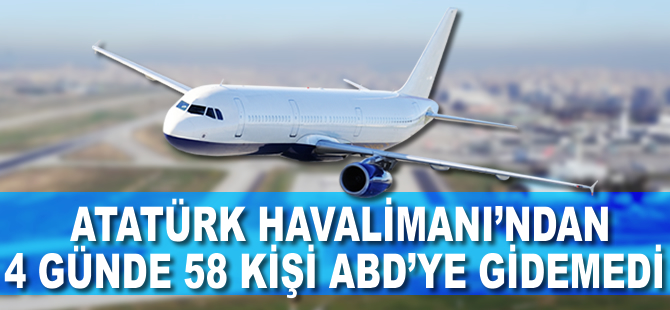 Atatürk Havalimanı'ndan 4 günde 58 kişi ABD'ye gidemedi