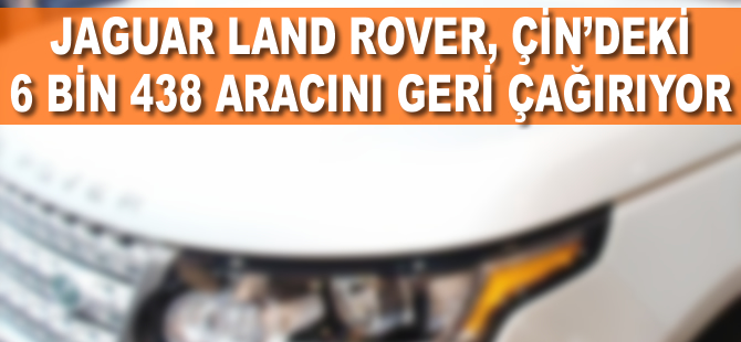 Jaguar Land Rover Çin'deki 6 bin 438 aracını geri çağırıyor