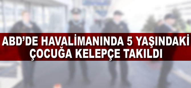 ABD'de havalimanında 5 yaşındaki çocuğa kelepçe takıldı