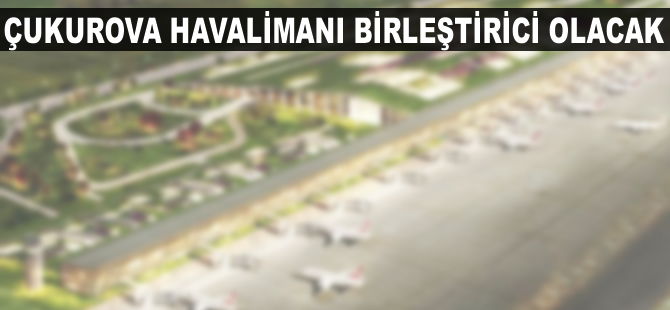 Çukurova Havalimanı birleştirici olacak