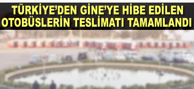 Türkiye'den Gine'ye hibe edilen otobüslerin teslimatı tamamlandı