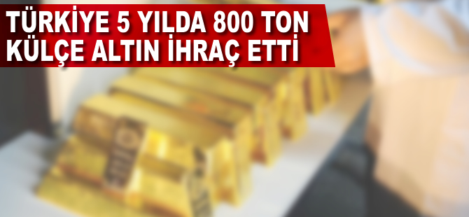 Türkiye 5 yılda 800 ton külçe altın ihraç etti