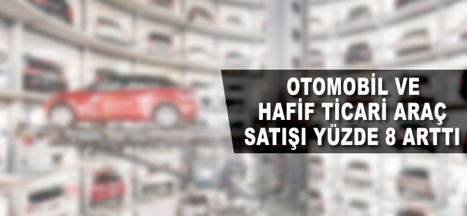 Otomobil ve hafif ticari araç satışı yüzde 8 arttı